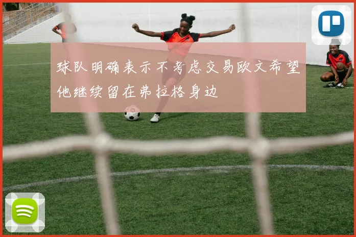 球队明确表示不考虑交易欧文希望他继续留在弗拉格身边
