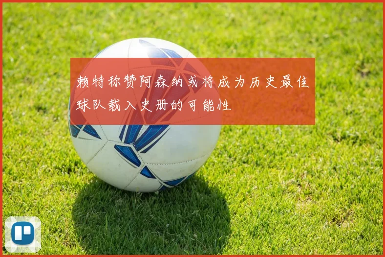 赖特称赞阿森纳或将成为历史最佳球队载入史册的可能性