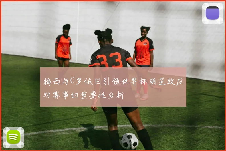梅西与C罗依旧引领世界杯明星效应对赛事的重要性分析