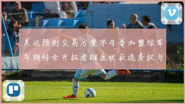 美记预测交易方案字母哥加盟绿军布朗转会开拓者雄鹿收获选秀权与年轻球员