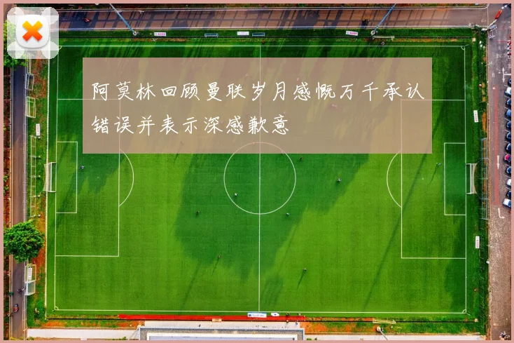 阿莫林回顾曼联岁月感慨万千承认错误并表示深感歉意