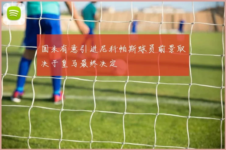 国米有意引进尼科帕斯球员前景取决于皇马最终决定