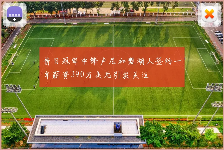 昔日冠军中锋卢尼加盟湖人签约一年薪资390万美元引发关注