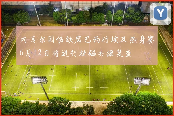 内马尔因伤缺席巴西对埃及热身赛6月12日将进行核磁共振复查