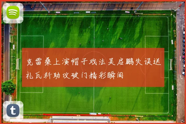 克雷桑上演帽子戏法吴启鹏失误送礼瓦科助攻破门精彩瞬间