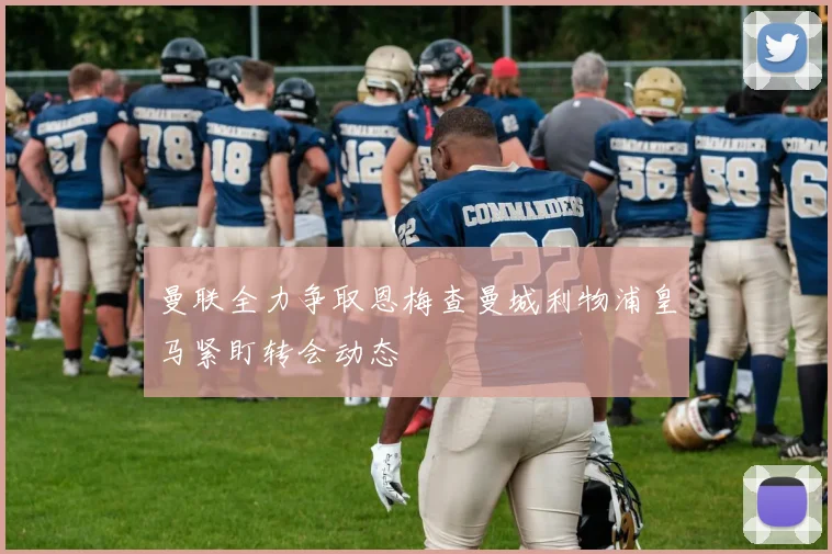 曼联全力争取恩梅查曼城利物浦皇马紧盯转会动态