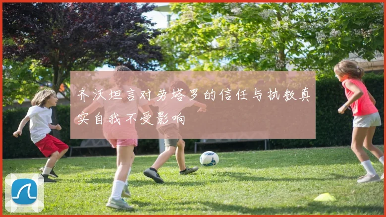 齐沃坦言对劳塔罗的信任与执教真实自我不受影响