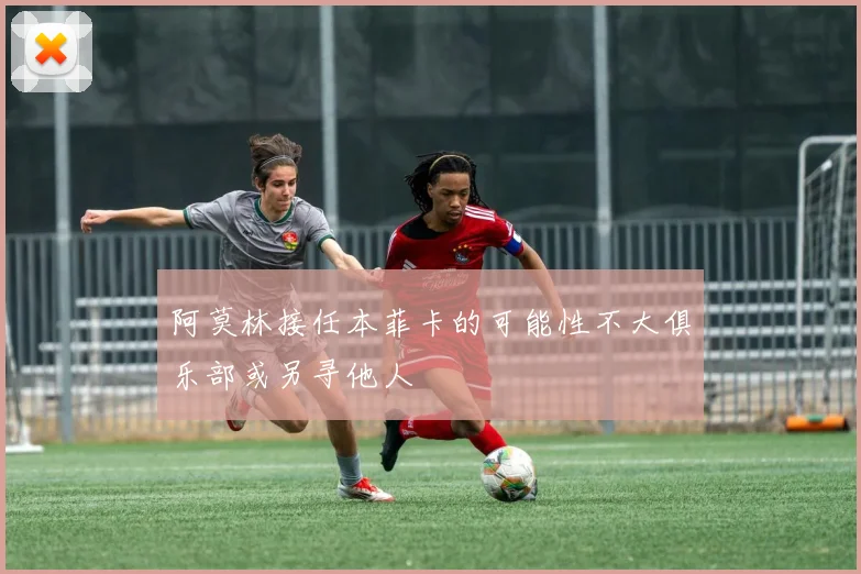阿莫林接任本菲卡的可能性不大俱乐部或另寻他人