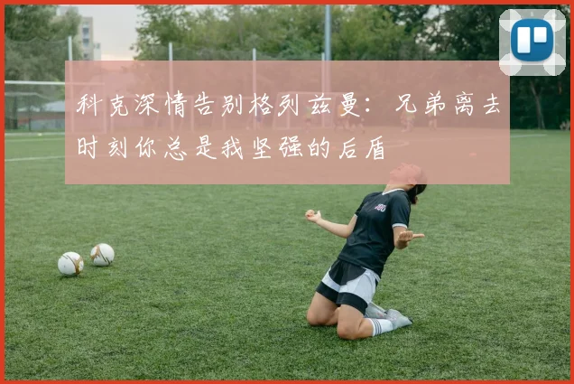 科克深情告别格列兹曼：兄弟离去时刻你总是我坚强的后盾