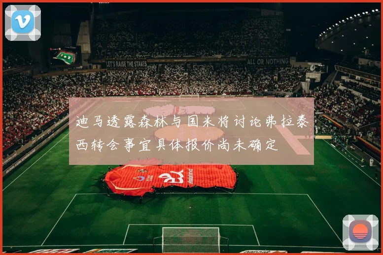 迪马透露森林与国米将讨论弗拉泰西转会事宜具体报价尚未确定