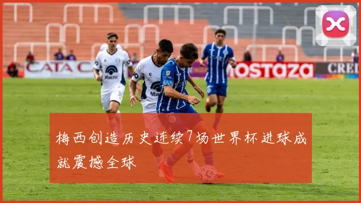 梅西创造历史连续7场世界杯进球成就震撼全球