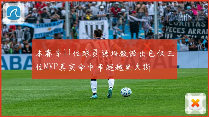 本赛季11位球员场均数据出色仅三位MVP真实命中率超越里夫斯