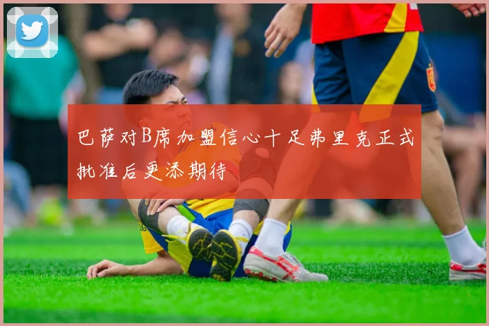 巴萨对B席加盟信心十足弗里克正式批准后更添期待