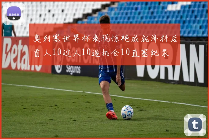 奥利塞世界杯表现惊艳成就济科后首人10过人10造机会10直塞纪录